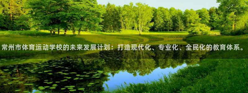 bbin视讯：常州市体育运动学校的未来发展计划：打造现代化、专业化、全民化的教育体系。