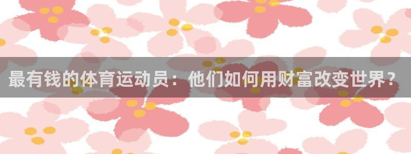 bbin视讯游戏平台：最有钱的体育运动员：他们如何用财富改变世界？