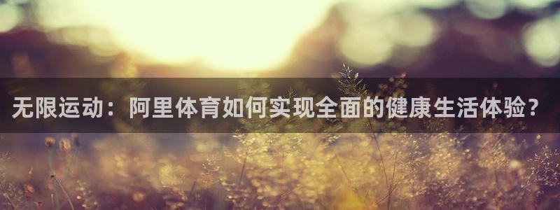 bbin视讯下：无限运动：阿里体育如何实现全面的健康生活体验？