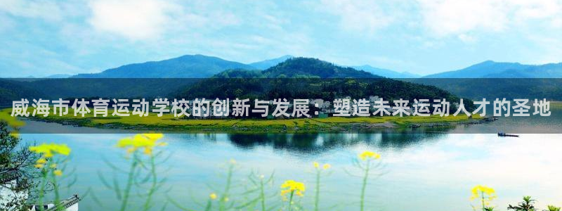 bbin视讯下：威海市体育运动学校的创新与发展：塑造未来运动人才的圣地