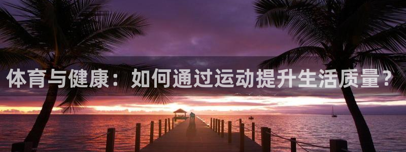 bbin视讯游戏平台：体育与健康：如何通过运动提升生活质量？